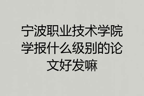 宁波职业技术学院学报什么级别的论文好发嘛
