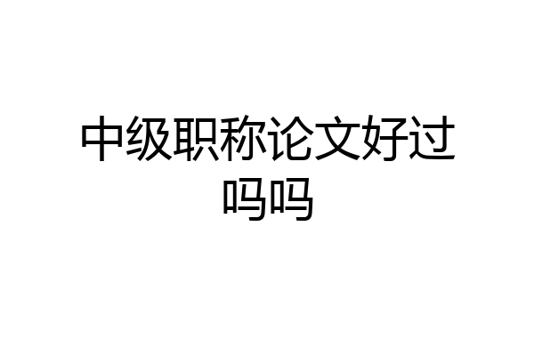 中级职称论文好过吗吗