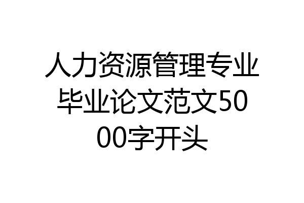 人力资源管理专业毕业论文范文5000字开头