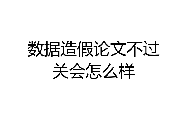 数据造假论文不过关会怎么样
