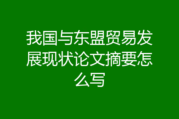 我国与东盟贸易发展现状论文摘要怎么写
