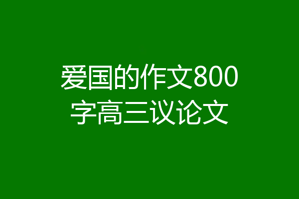 爱国的作文800字高三议论文