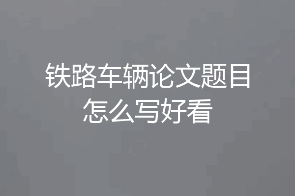 铁路车辆论文题目怎么写好看