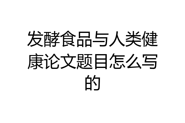 发酵食品与人类健康论文题目怎么写的