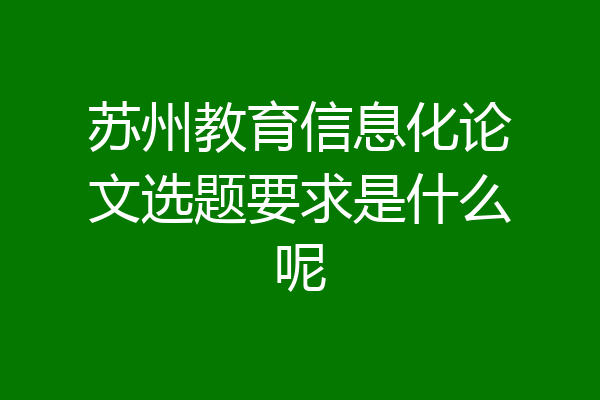 苏州教育信息化论文选题要求是什么呢