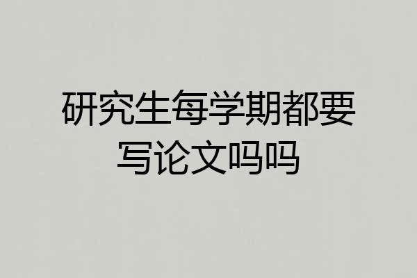 研究生每学期都要写论文吗吗