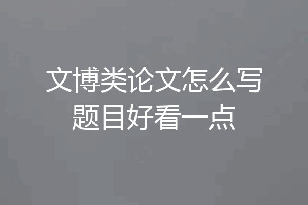 文博类论文怎么写题目好看一点