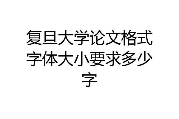 复旦大学论文格式字体大小要求多少字