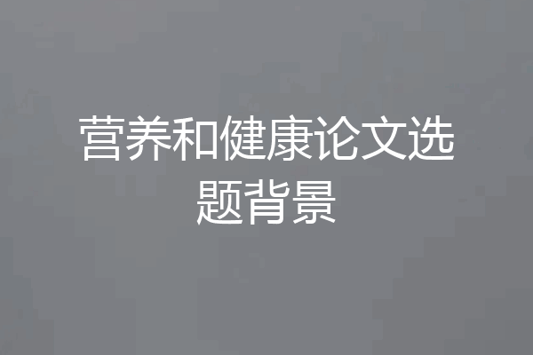 营养和健康论文选题背景
