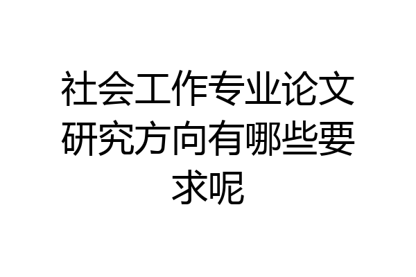 社会工作专业论文研究方向有哪些要求呢