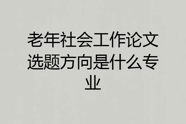 老年社会工作论文选题方向是什么专业