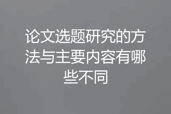 论文选题研究的方法与主要内容有哪些不同