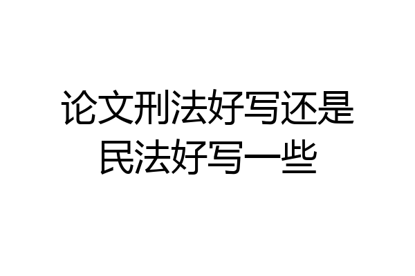 论文刑法好写还是民法好写一些