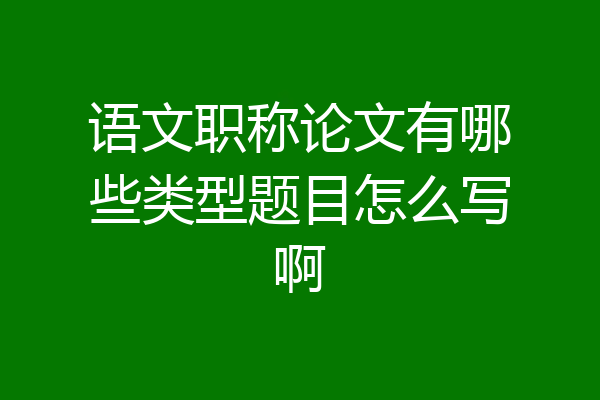 语文职称论文有哪些类型题目怎么写啊