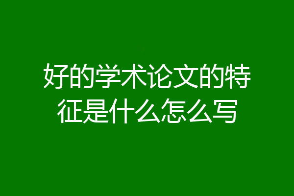 好的学术论文的特征是什么怎么写