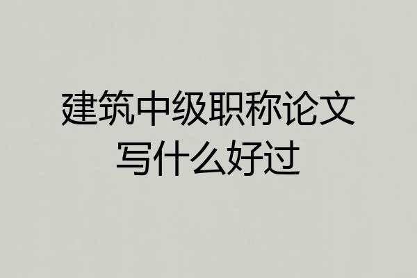 建筑中级职称论文写什么好过