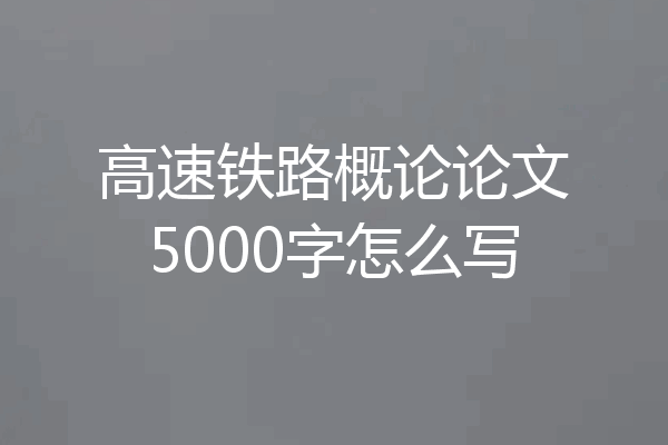 高速铁路概论论文5000字怎么写