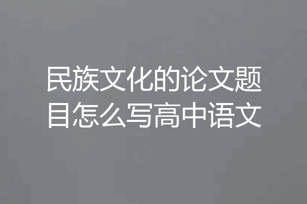 民族文化的论文题目怎么写高中语文