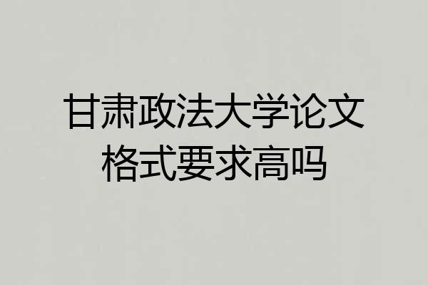 甘肃政法大学论文格式要求高吗