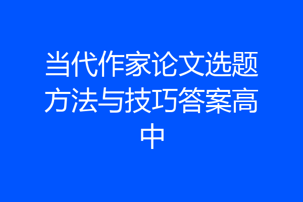 当代作家论文选题方法与技巧答案高中