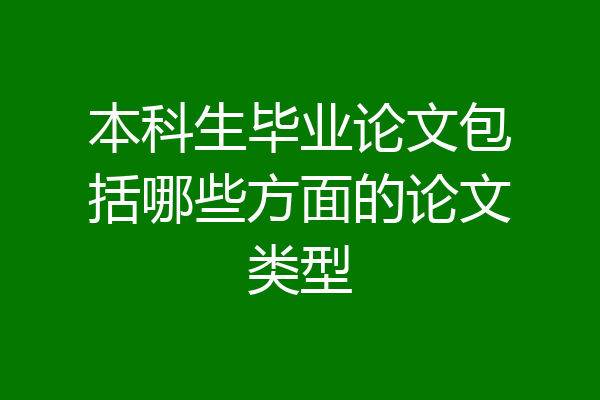 本科生毕业论文包括哪些方面的论文类型