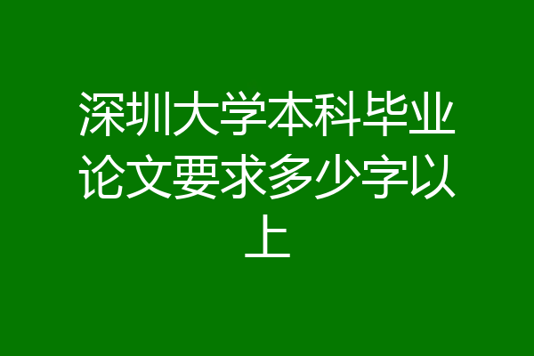 深圳大学本科毕业论文要求多少字以上