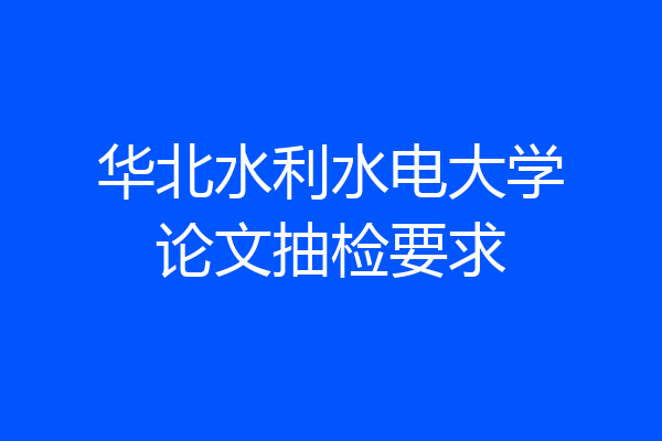 华北水利水电大学论文抽检要求