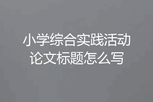 小学综合实践活动论文标题怎么写