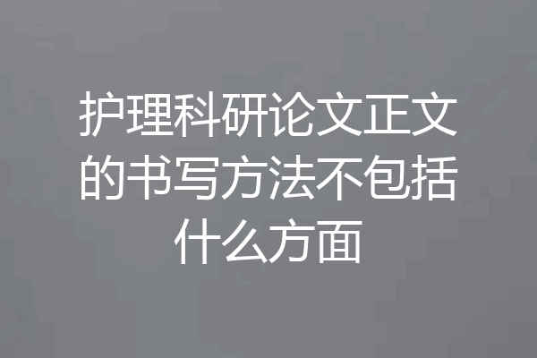 护理科研论文正文的书写方法不包括什么方面