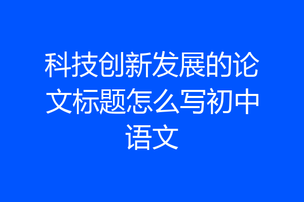 科技创新发展的论文标题怎么写初中语文