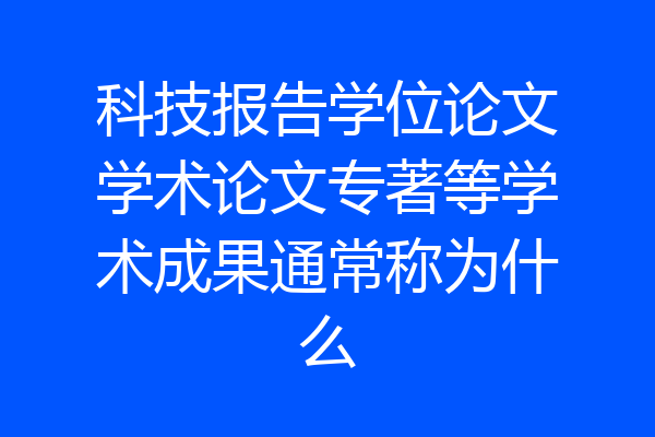 科技报告学位论文学术论文专著等学术成果通常称为什么