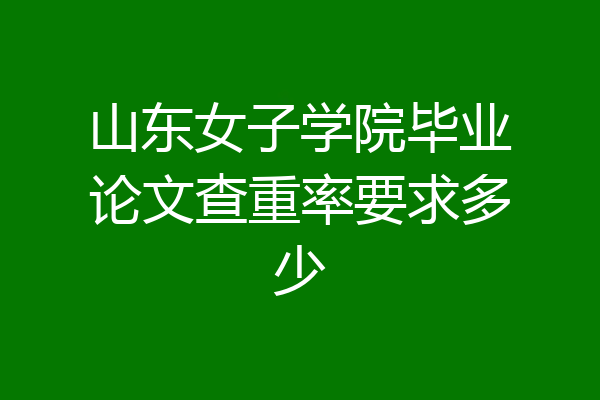 山东女子学院毕业论文查重率要求多少