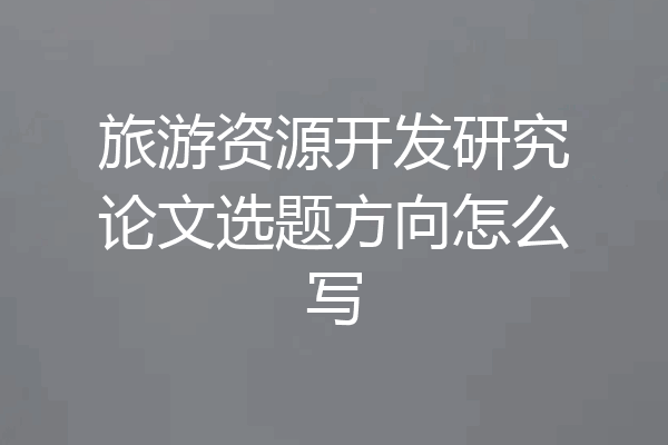 旅游资源开发研究论文选题方向怎么写