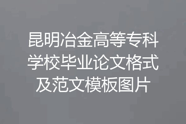 昆明冶金高等专科学校毕业论文格式及范文模板图片