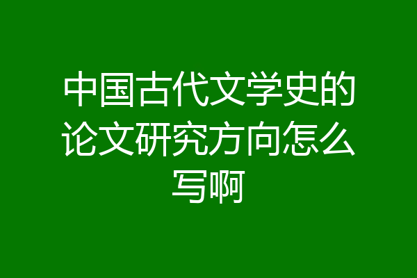中国古代文学史的论文研究方向怎么写啊