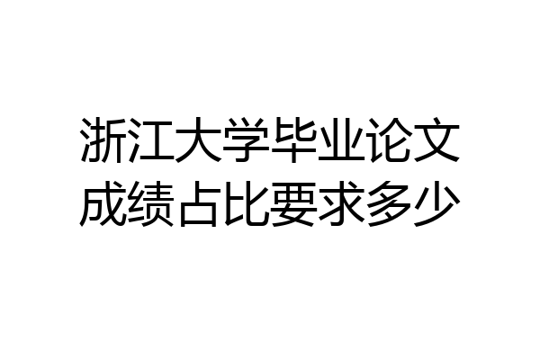 浙江大学毕业论文成绩占比要求多少