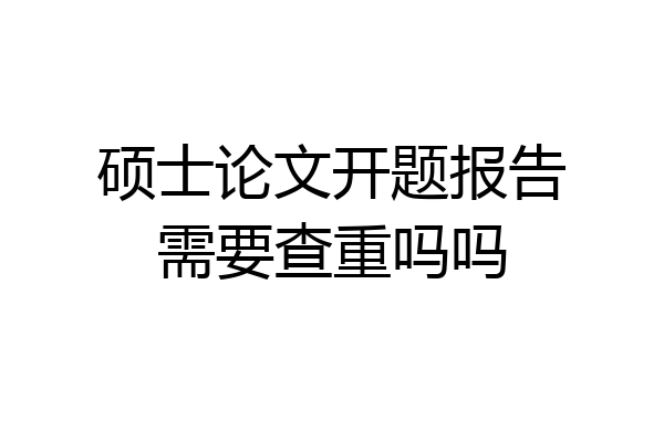 硕士论文开题报告需要查重吗吗