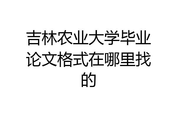 吉林农业大学毕业论文格式在哪里找的