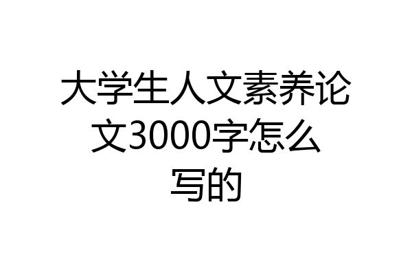 大学生人文素养论文3000字怎么写的