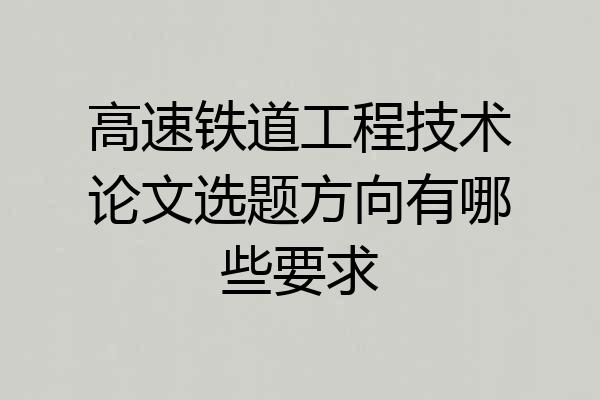 高速铁道工程技术论文选题方向有哪些要求