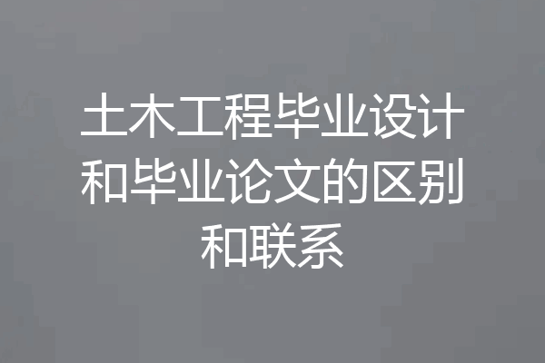 土木工程毕业设计和毕业论文的区别和联系