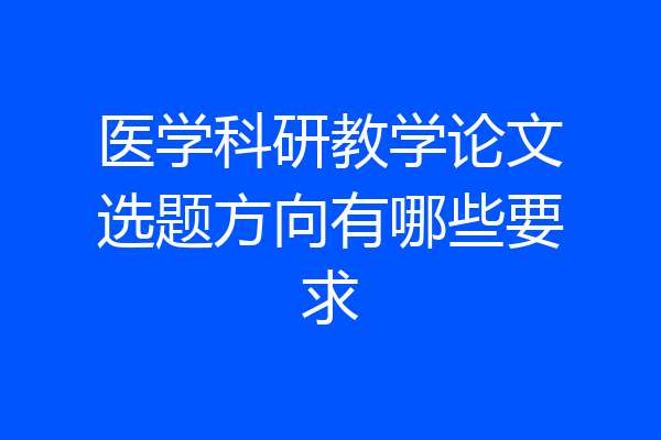 医学科研教学论文选题方向有哪些要求