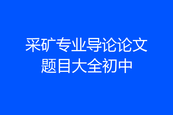采矿专业导论论文题目大全初中