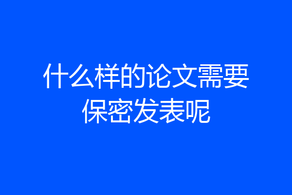 什么样的论文需要保密发表呢