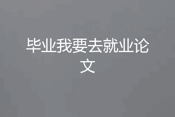 毕业我要去就业论文