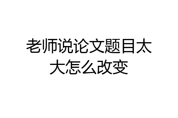 老师说论文题目太大怎么改变