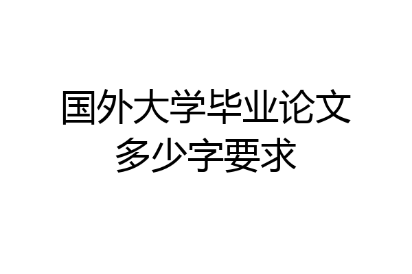 国外大学毕业论文多少字要求