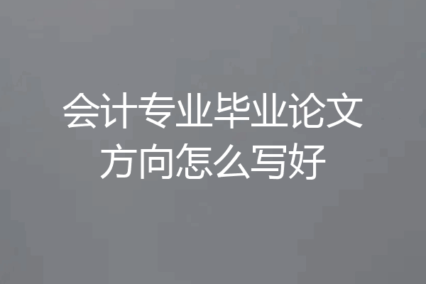 会计专业毕业论文方向怎么写好