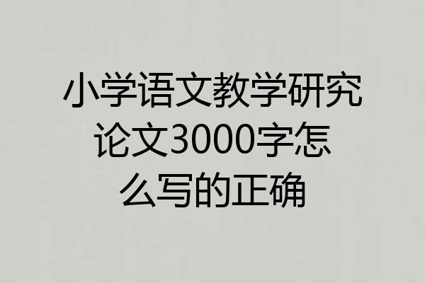 小学语文教学研究论文3000字怎么写的正确