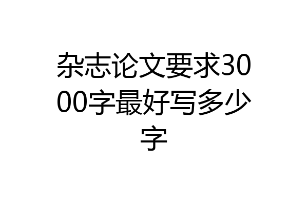 杂志论文要求3000字最好写多少字